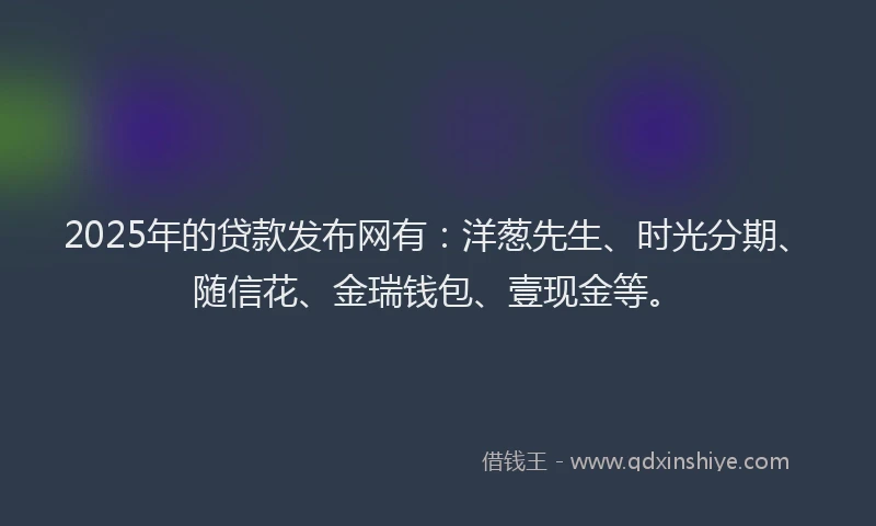 2025年的贷款发布网有：洋葱先生、时光分期、随信花、金瑞钱包、壹现金等。