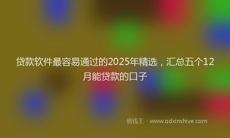 贷款软件最容易通过的2025年精选，汇总五个12月能贷款的口子