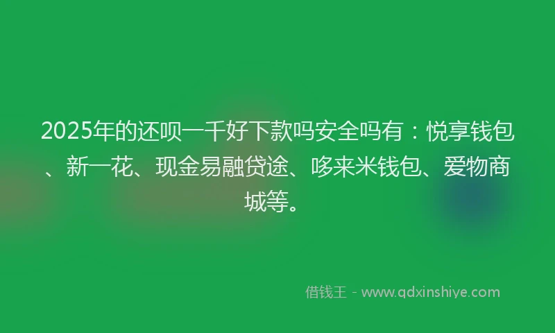 2025年的还呗一千好下款吗安全吗有：悦享钱包、新一花、现金易融贷途、哆来米钱包、爱物商城等。