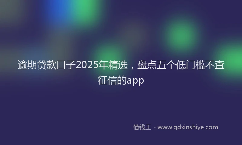 逾期贷款口子2025年精选，盘点五个低门槛不查征信的app