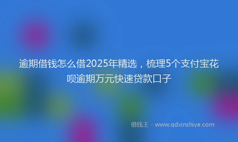 逾期借钱怎么借2025年精选，梳理5个支付宝花呗逾期万元快速贷款口子