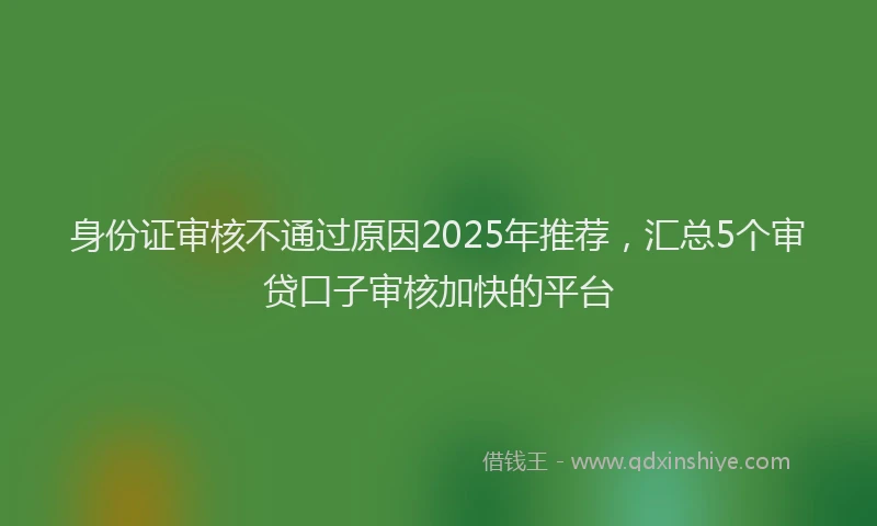 身份证审核不通过原因2025年推荐，汇总5个审贷口子审核加快的平台