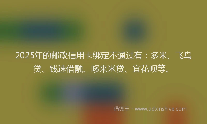 2025年的邮政信用卡绑定不通过有：多米、飞鸟贷、钱速借融、哆来米贷、宜花呗等。