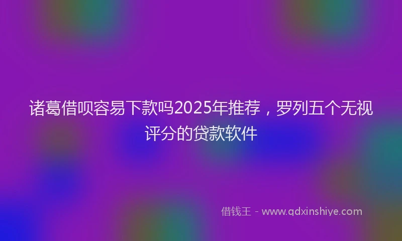 诸葛借呗容易下款吗2025年推荐，罗列五个无视评分的贷款软件