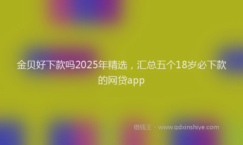 金贝好下款吗2025年精选，汇总五个18岁必下款的网贷app
