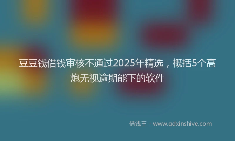 豆豆钱借钱审核不通过2025年精选，概括5个高炮无视逾期能下的软件