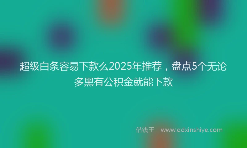 超级白条容易下款么2025年推荐，盘点5个无论多黑有公积金就能下款