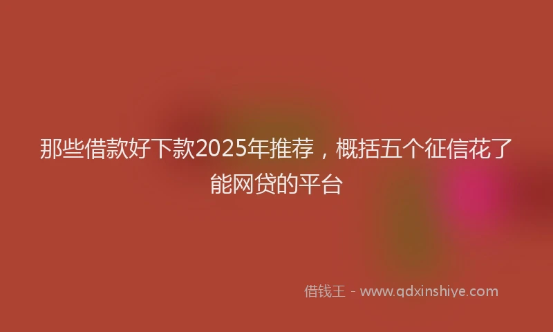 那些借款好下款2025年推荐，概括五个征信花了能网贷的平台