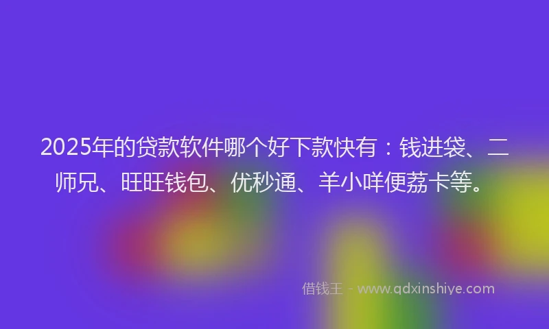 2025年的贷款软件哪个好下款快有：钱进袋、二师兄、旺旺钱包、优秒通、羊小咩便荔卡等。