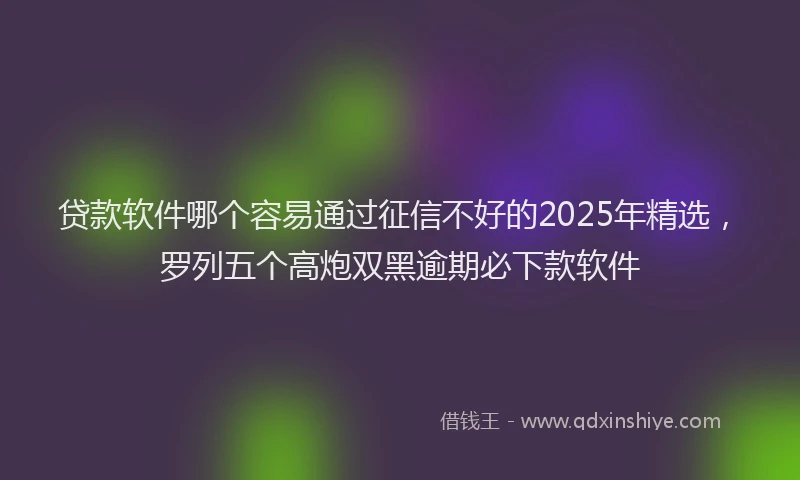 贷款软件哪个容易通过征信不好的2025年精选，罗列五个高炮双黑逾期必下款软件