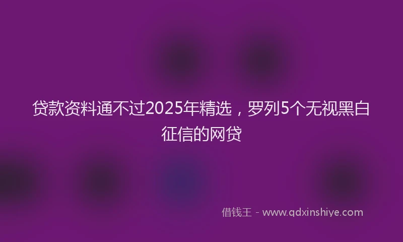 贷款资料通不过2025年精选，罗列5个无视黑白征信的网贷