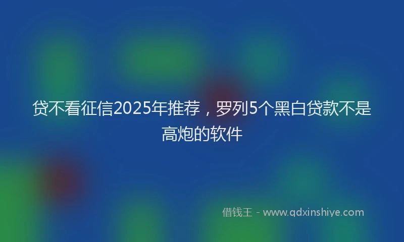 贷不看征信2025年推荐，罗列5个黑白贷款不是高炮的软件