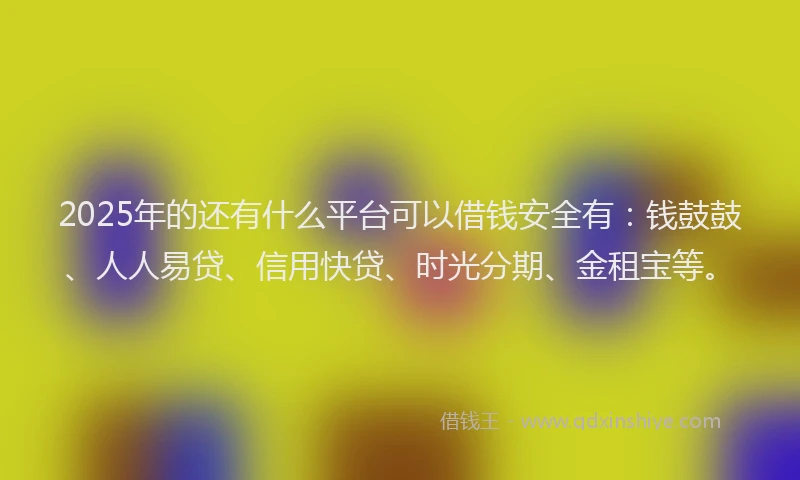 2025年的还有什么平台可以借钱安全有：钱鼓鼓、人人易贷、信用快贷、时光分期、金租宝等。