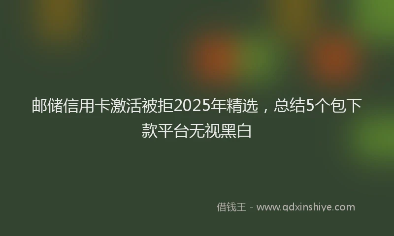 邮储信用卡激活被拒2025年精选，总结5个包下款平台无视黑白
