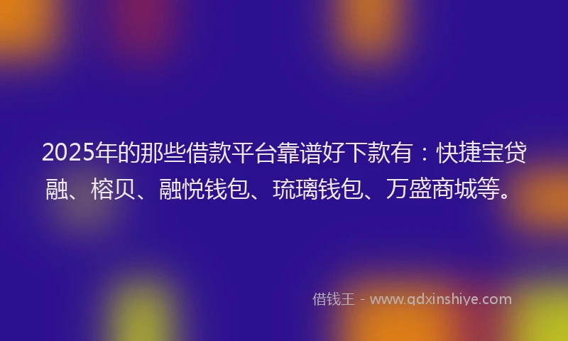 2025年的那些借款平台靠谱好下款有：快捷宝贷融、榕贝、融悦钱包、琉璃钱包、万盛商城等。