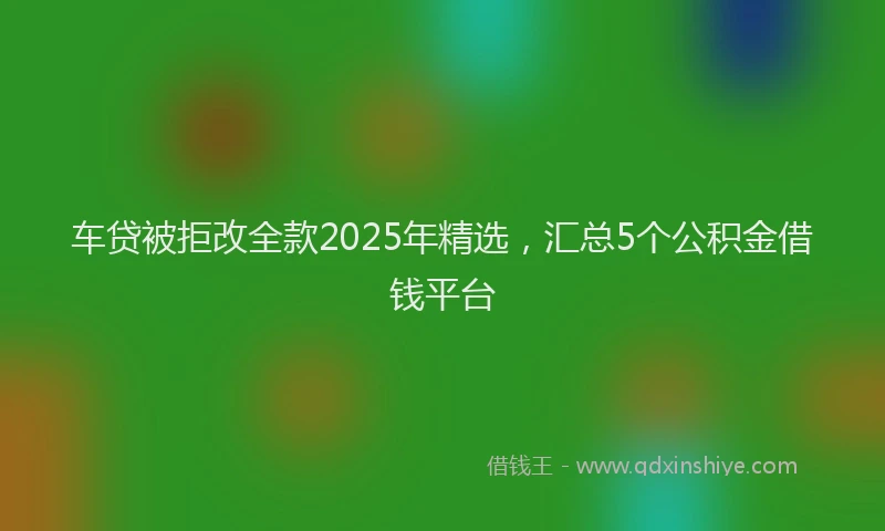 车贷被拒改全款2025年精选，汇总5个公积金借钱平台