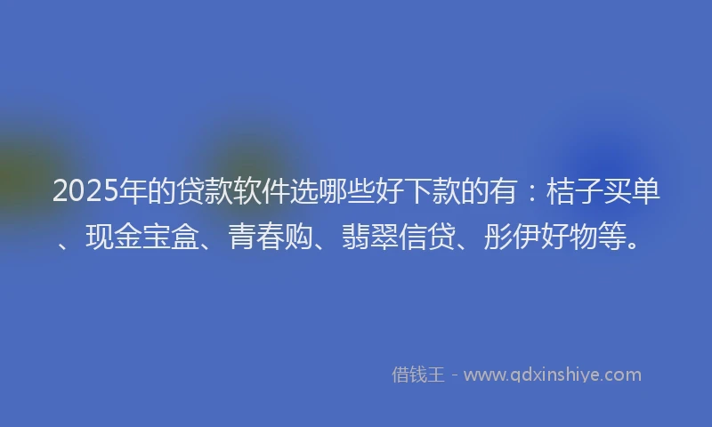 2025年的贷款软件选哪些好下款的有：桔子买单、现金宝盒、青春购、翡翠信贷、彤伊好物等。