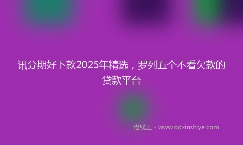 讯分期好下款2025年精选，罗列五个不看欠款的贷款平台