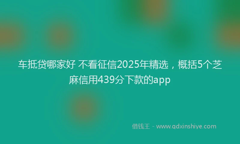 车抵贷哪家好 不看征信2025年精选，概括5个芝麻信用439分下款的app