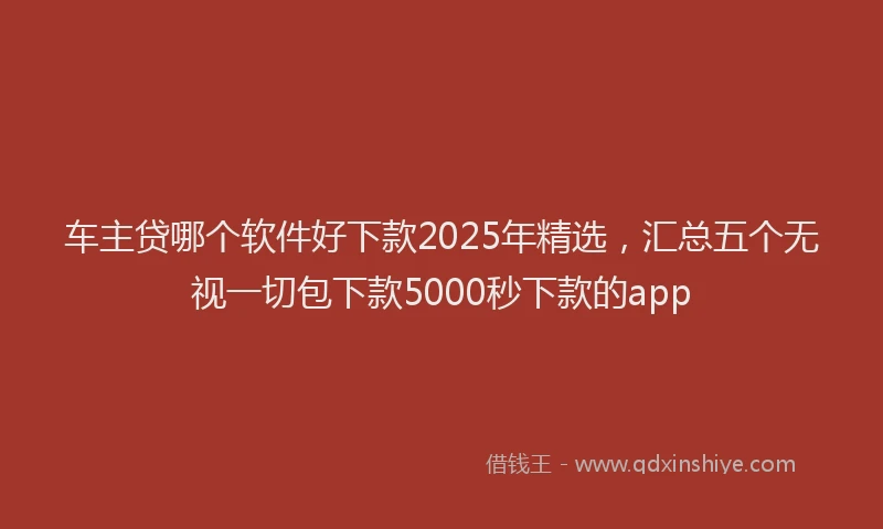 车主贷哪个软件好下款2025年精选，汇总五个无视一切包下款5000秒下款的app