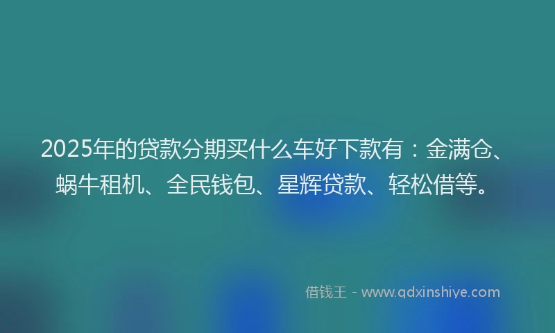 2025年的贷款分期买什么车好下款有：金满仓、蜗牛租机、全民钱包、星辉贷款、轻松借等。