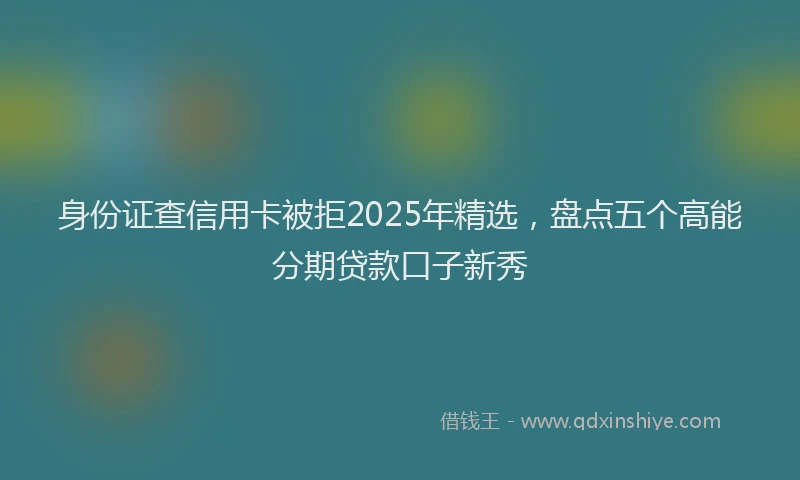 身份证查信用卡被拒2025年精选，盘点五个高能分期贷款口子新秀