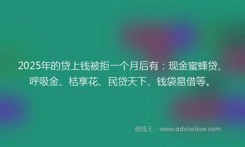 2025年的贷上钱被拒一个月后有：现金蜜蜂贷、呼吸金、桔享花、民贷天下、钱袋易借等。