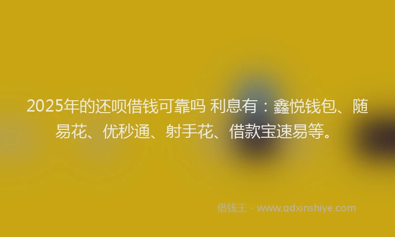 2025年的还呗借钱可靠吗 利息有：鑫悦钱包、随易花、优秒通、射手花、借款宝速易等。