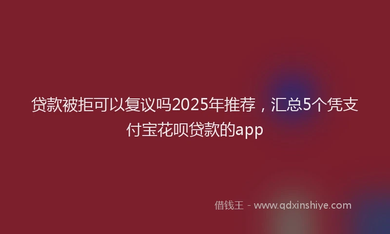 贷款被拒可以复议吗2025年推荐，汇总5个凭支付宝花呗贷款的app