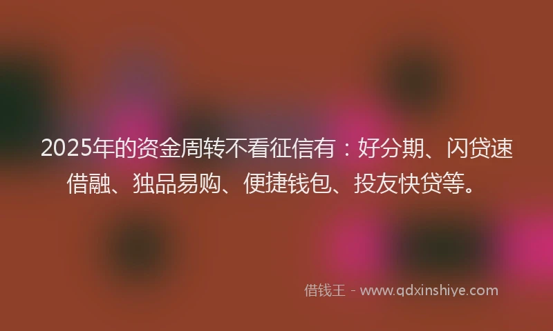 2025年的资金周转不看征信有：好分期、闪贷速借融、独品易购、便捷钱包、投友快贷等。