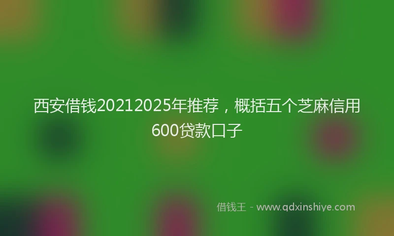 西安借钱20212025年推荐，概括五个芝麻信用600贷款口子