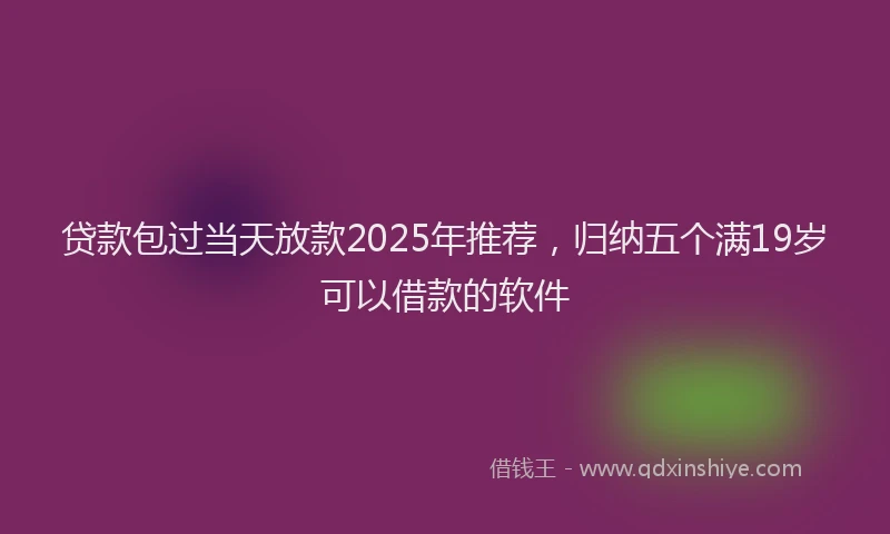 贷款包过当天放款2025年推荐，归纳五个满19岁可以借款的软件