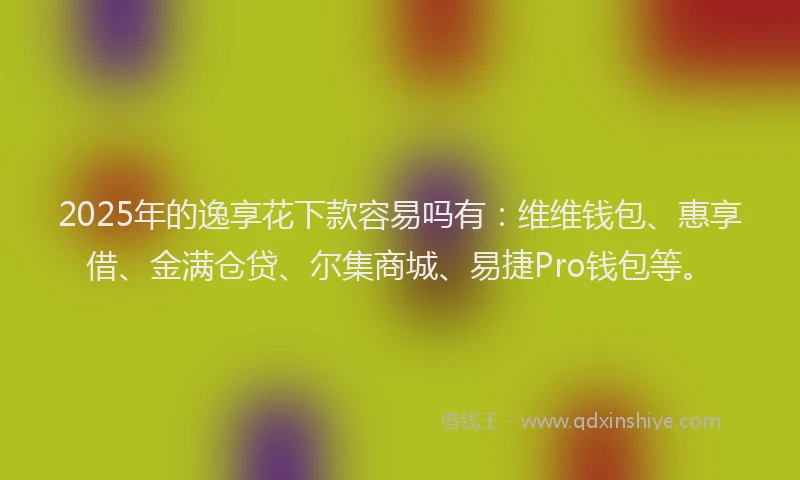 2025年的逸享花下款容易吗有：维维钱包、惠享借、金满仓贷、尔集商城、易捷Pro钱包等。