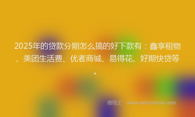 2025年的贷款分期怎么搞的好下款有：鑫享租物、美团生活费、优者商城、易得花、好期快贷等。