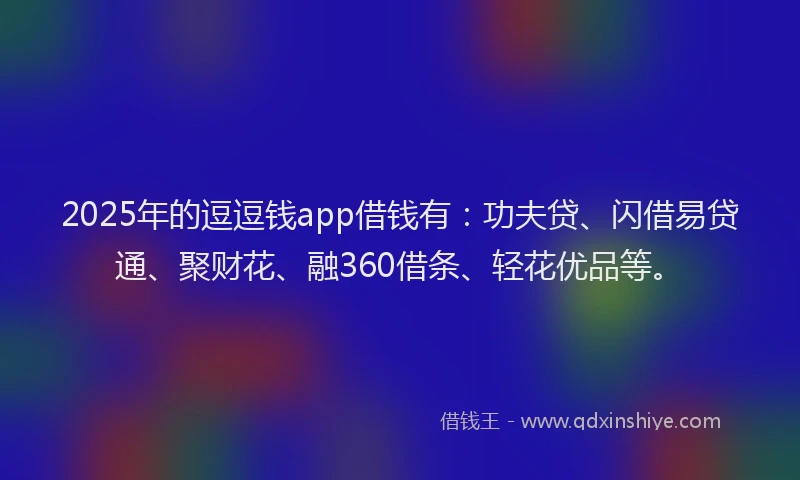 2025年的逗逗钱app借钱有：功夫贷、闪借易贷通、聚财花、融360借条、轻花优品等。