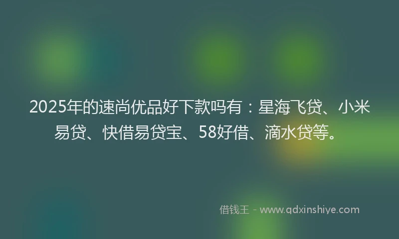 2025年的速尚优品好下款吗有：星海飞贷、小米易贷、快借易贷宝、58好借、滴水贷等。