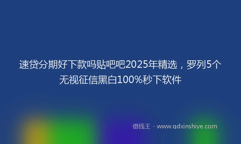 速贷分期好下款吗贴吧吧2025年精选，罗列5个无视征信黑白100%秒下软件