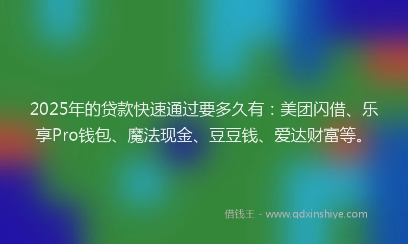 2025年的贷款快速通过要多久有：美团闪借、乐享Pro钱包、魔法现金、豆豆钱、爱达财富等。