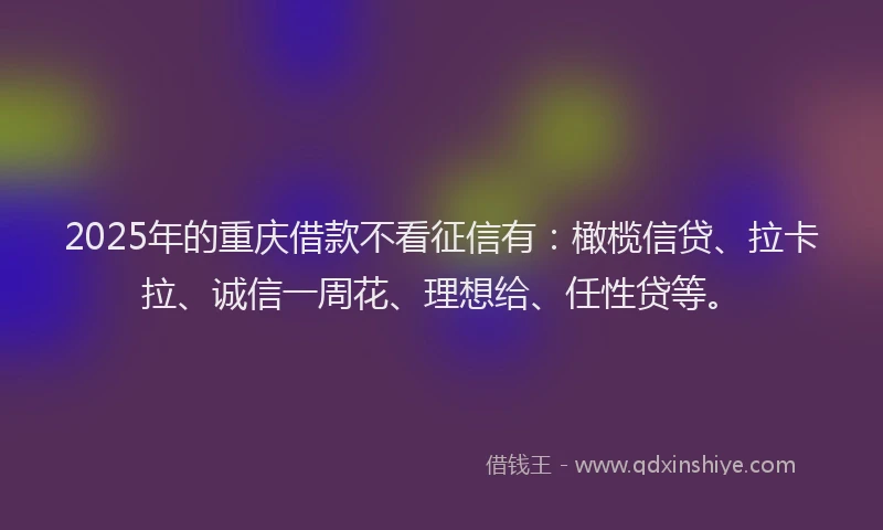 2025年的重庆借款不看征信有：橄榄信贷、拉卡拉、诚信一周花、理想给、任性贷等。