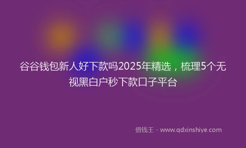 谷谷钱包新人好下款吗2025年精选，梳理5个无视黑白户秒下款口子平台
