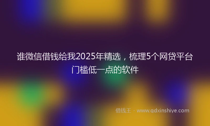 谁微信借钱给我2025年精选，梳理5个网贷平台门槛低一点的软件