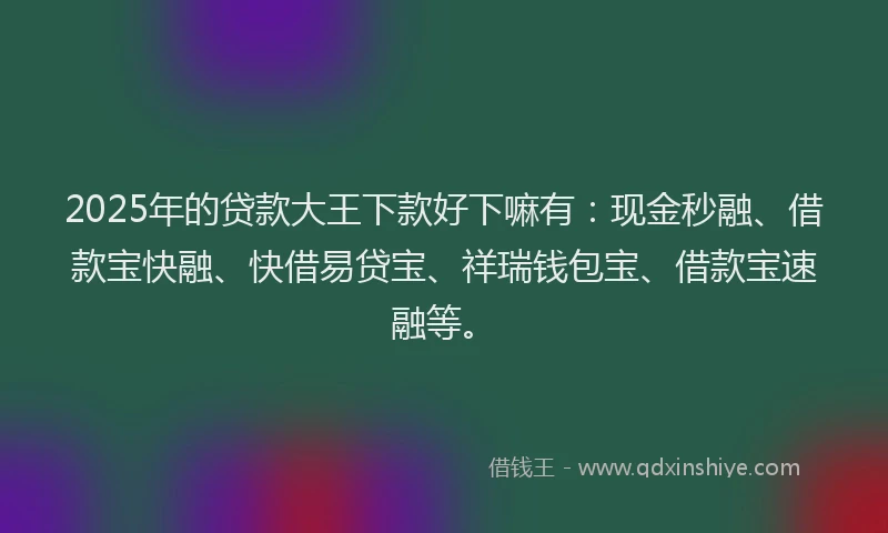 2025年的贷款大王下款好下嘛有：现金秒融、借款宝快融、快借易贷宝、祥瑞钱包宝、借款宝速融等。