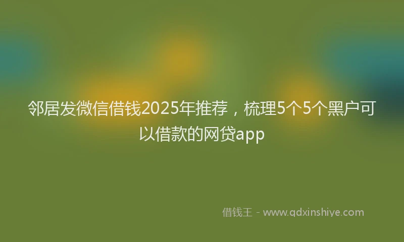 邻居发微信借钱2025年推荐，梳理5个5个黑户可以借款的网贷app