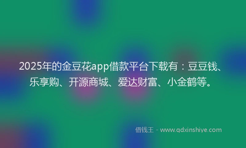 2025年的金豆花app借款平台下载有：豆豆钱、乐享购、开源商城、爱达财富、小金鹤等。