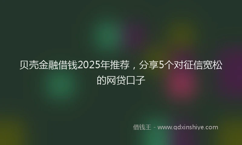 贝壳金融借钱2025年推荐，分享5个对征信宽松的网贷口子