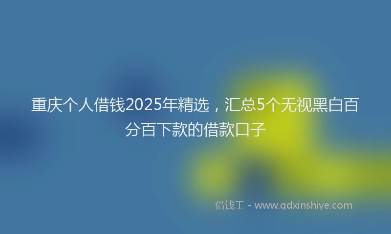 重庆个人借钱2025年精选，汇总5个无视黑白百分百下款的借款口子