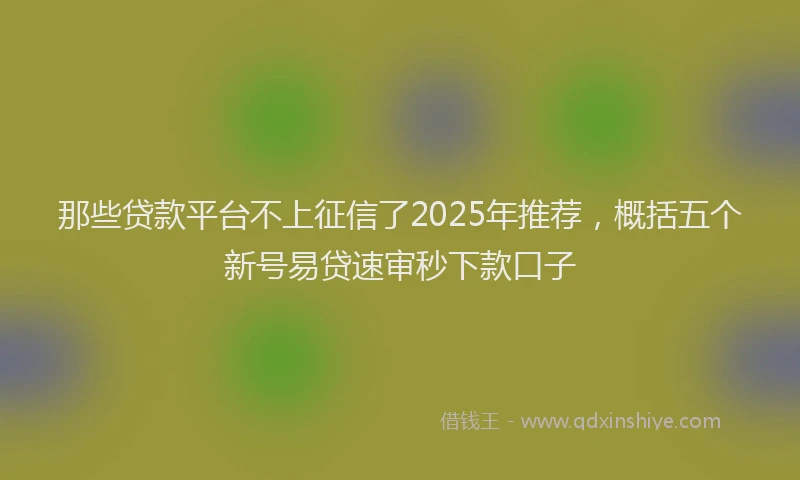 那些贷款平台不上征信了2025年推荐，概括五个新号易贷速审秒下款口子