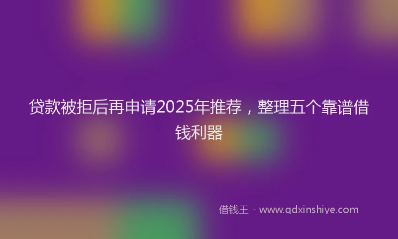 贷款被拒后再申请2025年推荐，整理五个靠谱借钱利器