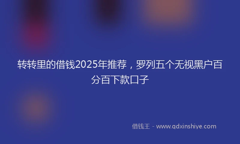 转转里的借钱2025年推荐，罗列五个无视黑户百分百下款口子