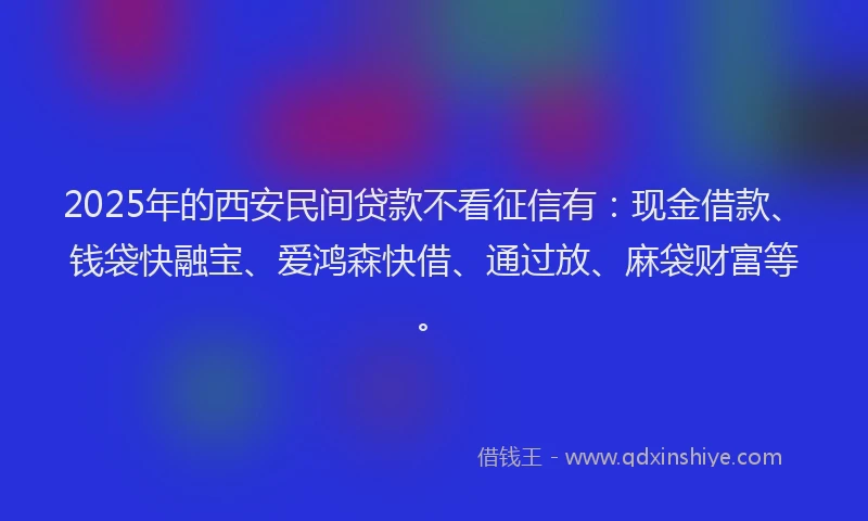 2025年的西安民间贷款不看征信有：现金借款、钱袋快融宝、爱鸿森快借、通过放、麻袋财富等。